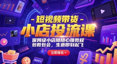 短视频带货-小店投流课，保姆级小店随心推教程，包教包会，生意即刻起飞-学长网络