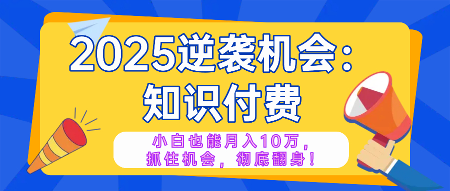 2025逆袭项目——知识付费，小白也能月入10万年入百万，抓住机会彻底翻...-学长网络