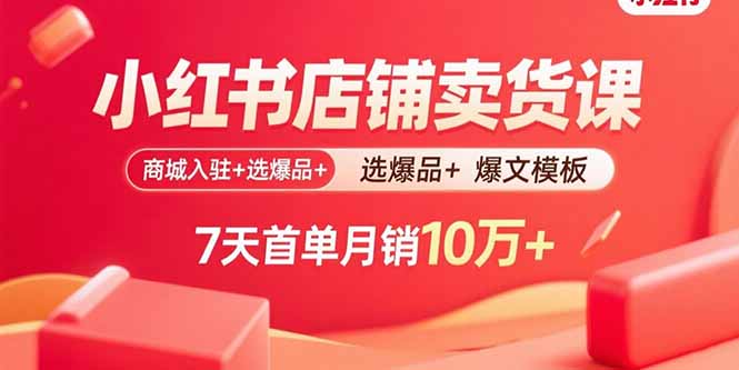 小红书店铺卖货课：商城入驻+选爆品+爆文模板，7天首单月销10万+-学长网络