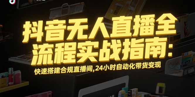 抖音无人直播全流程实战指南：快速搭建合规直播间，24小时自动化带货变现-学长网络