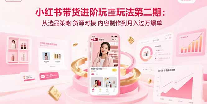 小红书带货进阶玩法第二期:从选品策略 货源对接 内容制作到月入过万爆单-学长网络