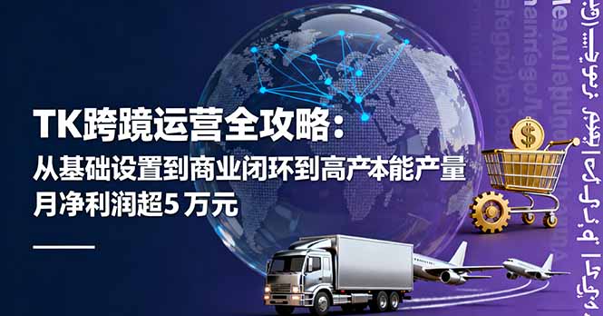 TK跨境运营全攻略：从基础设置到商业闭环到低成本量产，月净利润超5万美元-学长网络
