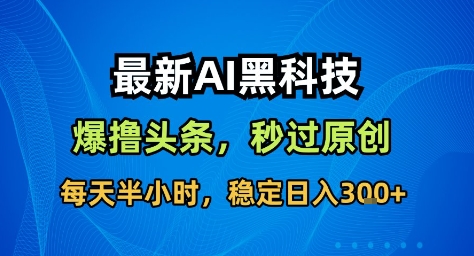 最新AI黑科技撸头条收益软件，无需指令，原创度直接拉满，每日稳定收益3张【揭秘】-学长网络