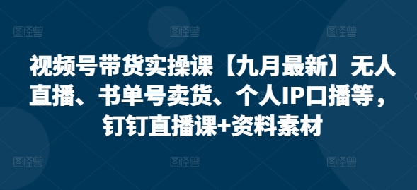 视频号带货实操课【25年7月最新】无人直播、书单号卖货、个人IP口播等，钉钉直播课+资料素材-学长网络