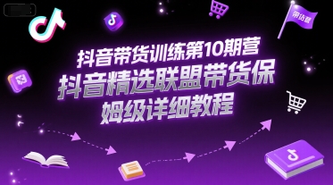 抖音带货训练第10期营，抖音精选联盟带货保姆级详细教程-学长网络