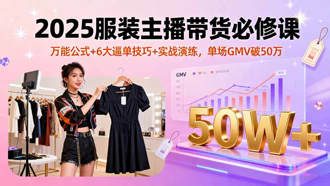 2025服装主播带货必修课，万能公式+6大逼单技巧+实战演练，单场GMV破50万-学长网络