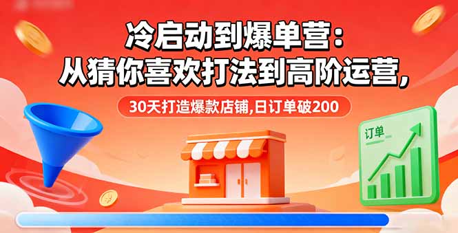 冷启动到爆单营：从猜你喜欢打法到高阶运营,30天打造爆款店铺,日订单破200-学长网络
