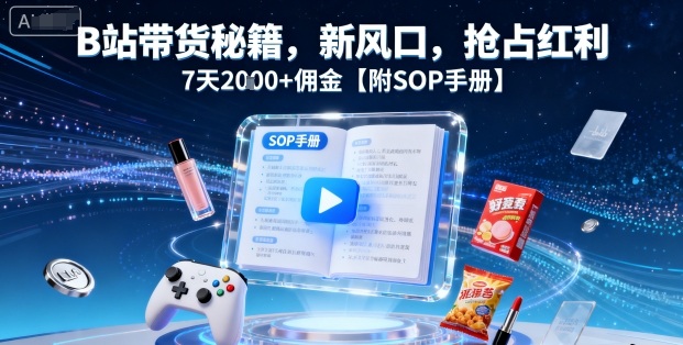 B站带货秘籍，新风口，抢占红利，7天2k+佣金【附SOP手册】-学长网络