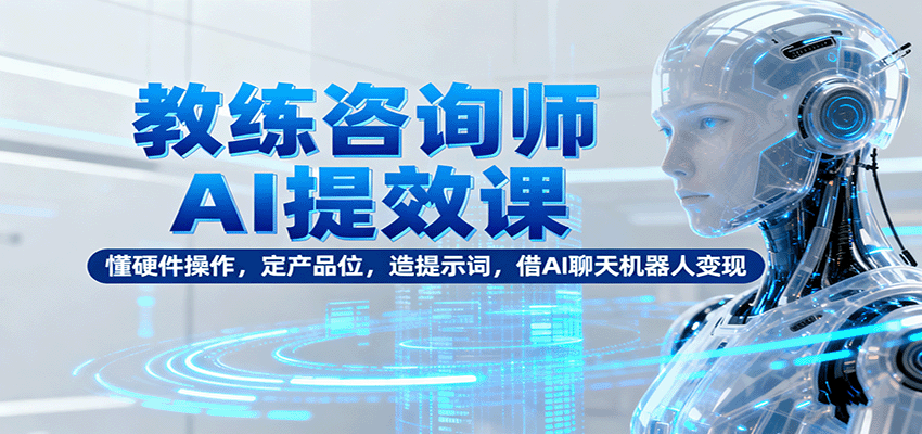 教练咨询师AI提效课：懂硬件操作，定产品位，造提示词，借AI聊天机器人变现-学长网络