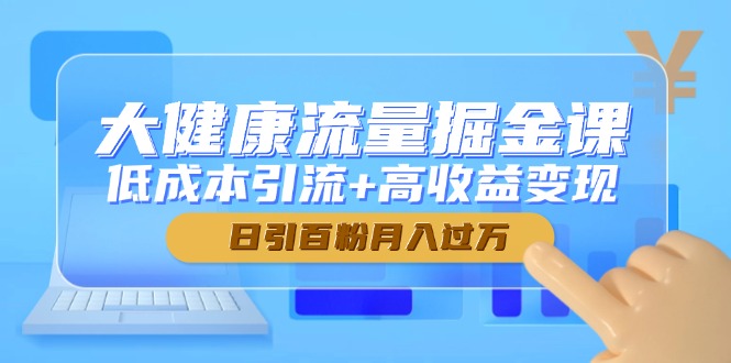 大健康流量掘金课,低成本引流+高收益变现,日引百粉月入过万-学长网络