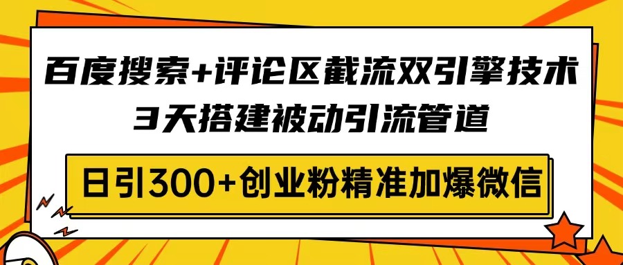 百度搜索+评论区截流双引擎技术，3天搭建被动引流管道，日引300+创业粉...-学长网络
