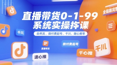 直播带货0~1~99系统实操课，自然流、微付费​起号、千川、随心推等，直播带货全链路完整逻辑-学长网络