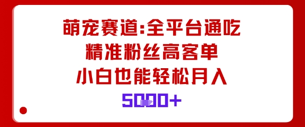 萌宠赛道，全平台通吃，精准粉丝高客单，小白也能轻松月入5k-学长网络