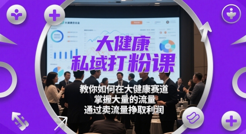 大健康私域打粉课，​教你如何在大健康赛道，掌握大量的流量，通过卖流量挣取利润-学长网络