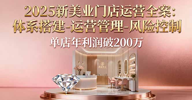 2025新美业门店运营全案：体系搭建-运营管理-风险控制，单店年利润破200万-学长网络