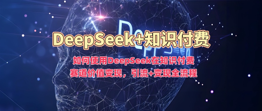 如何使用DeepSeek在知识付费赛道价值变现，引流+变现全流程-学长网络