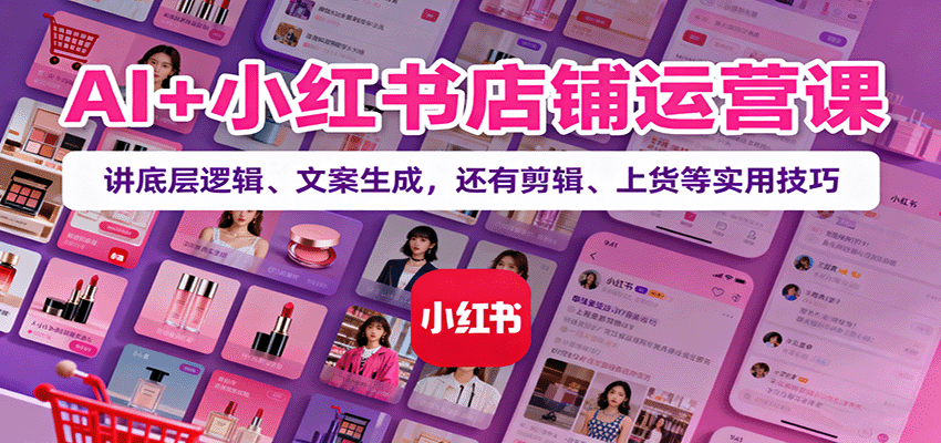AI+小红书店铺运营课：讲底层逻辑、文案生成，还有剪辑、上货等实用技巧-学长网络