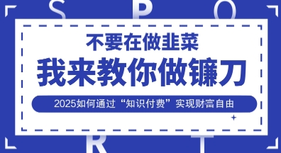韭菜生涯终结者，我来教你做镰刀，2025如何通过“知识付费”实现财F自由【揭秘】-学长网络