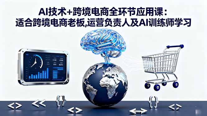 AI技术+跨境电商全环节应用课:适合跨境电商老板,运营负责人及AI训练师学习-学长网络