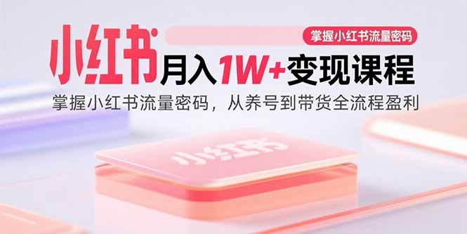 小红书月入1W+变现课程：掌握小红书流量密码，从养号到带货全流程盈利-学长网络