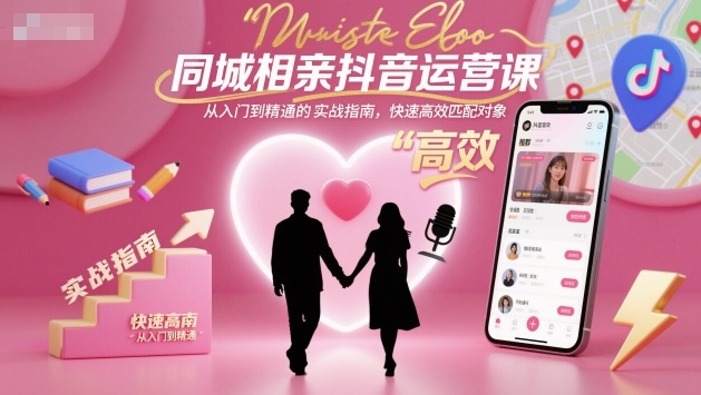 同城相亲抖音运营课，从入门到精通的实战指南，快速高效匹配对象-学长网络