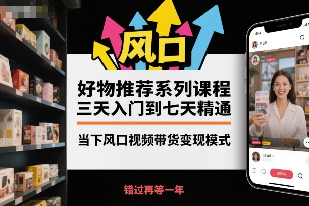 好物推荐系列课程，三天入门到七天精通，当下风口视频带货变现模式-学长网络