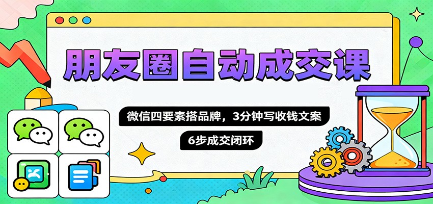 朋友圈自动成交课，微信四要素搭品牌，3分钟写收钱文案，6步成交闭环-学长网络