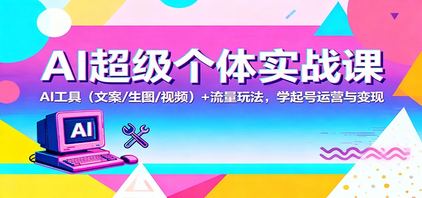 AI超级个体实战课：AI 工具(文案/生图/视频)+ 流量玩法，学起号运营与变现-学长网络