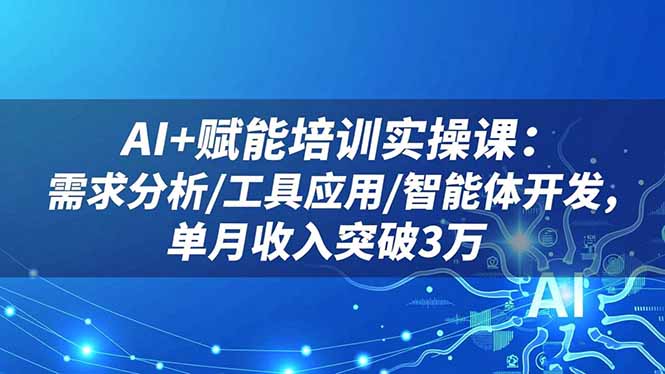 AI+赋能培训实操课：需求分析/工具应用/智能体开发，单月收入突破3万-学长网络