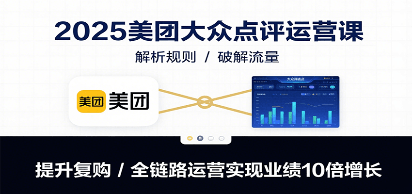 2025美团大众点评运营课：解析规则/破解流量/提升复购/全链路运营实现业绩10倍增长-学长网络