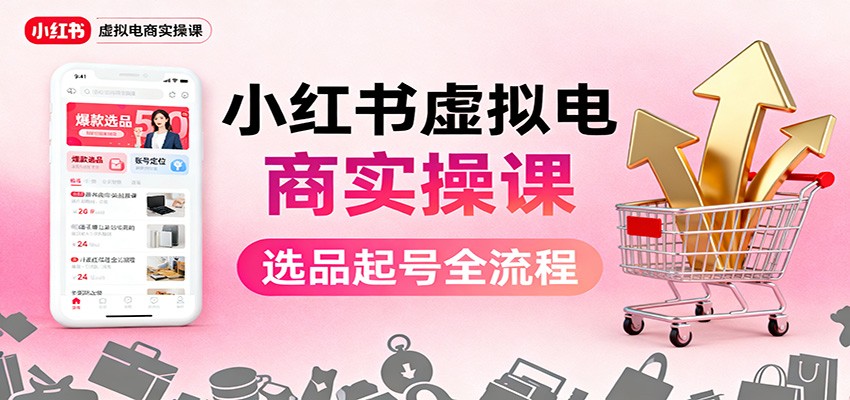 小红书虚拟电商实操课：选品起号+AI 内容创作+店铺运营+引流私域+自动化发笔记-学长网络