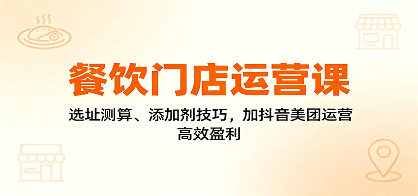 餐饮门店运营课:选址测算、添加剂技巧,加抖音美团运营,高效盈利-学长网络