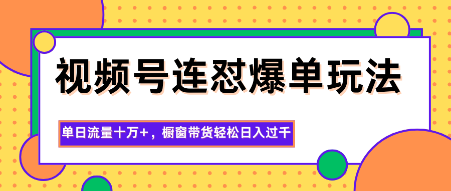 视频号连怼爆单玩法，单日流量十万+，橱窗带货轻松日入过千-学长网络