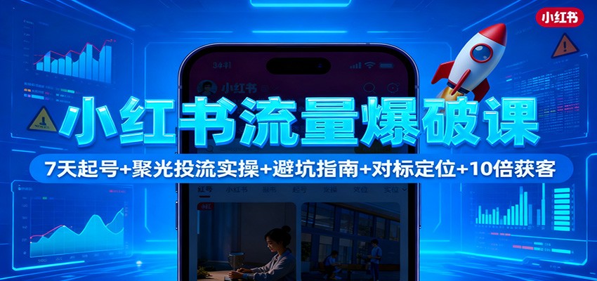 小红书流量爆破课：7天起号+聚光投流实操+避坑指南+对标定位+10倍获客-学长网络