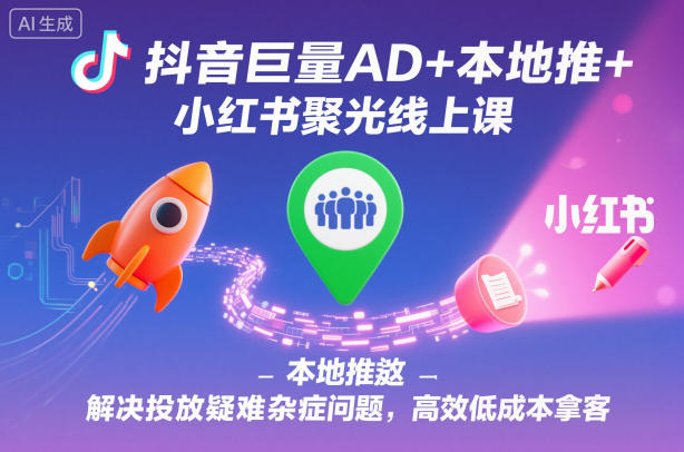 抖音巨量AD+本地推+小红书聚光线上课，解决投放疑难杂症问题，高效低成本拿客-学长网络