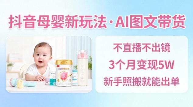 抖音母婴赛道新玩法,AI图文带货,不用直播,3个月变现5W,新手照搬就能出单-学长网络