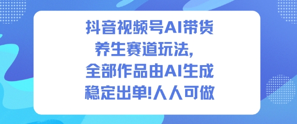 抖音视频号AI带货养生赛道玩法，全部作品由AI生成，发了1500条作品，出了2W多单，人人可做-学长网络