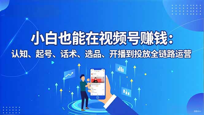 小白也能在视频号赚钱:认知、起号、话术、选品、开播到投放全链路运营-学长网络