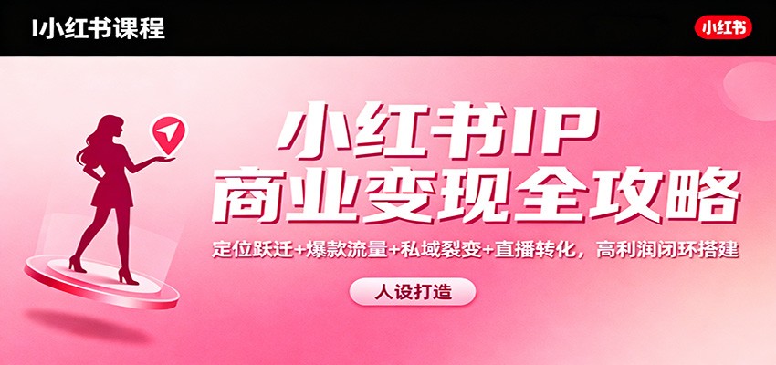 小红书IP商业变现全攻略：定位跃迁+爆款流量+私域裂变+直播转化，高利润闭环搭建-学长网络