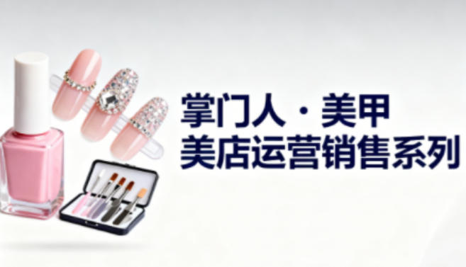 美甲店运营销售系列，助力美甲店老板及从业者提升运营、销售与管理能力-学长网络