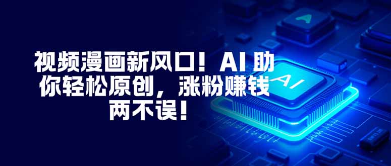 视频漫画新风口！AI 助你轻松原创，涨粉赚钱两不误！-学长网络