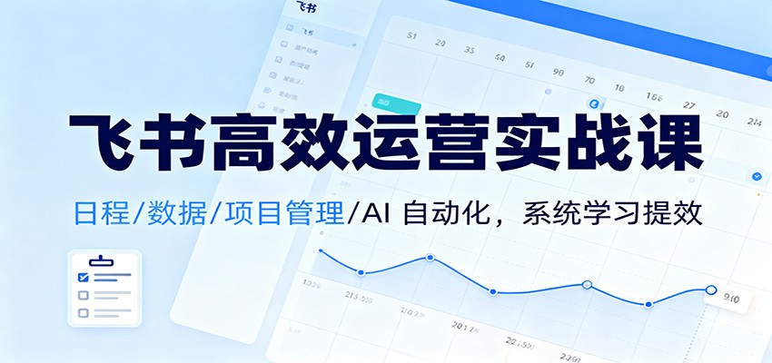 飞书高效运营实战课:日程/数据/项目管理/AI 自动化,系统学习提效-学长网络