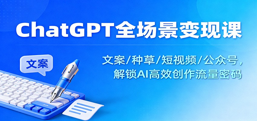 ChatGPT全场景变现课:文案/种草/短视频/公众号,解锁AI高效创作流量密码-学长网络