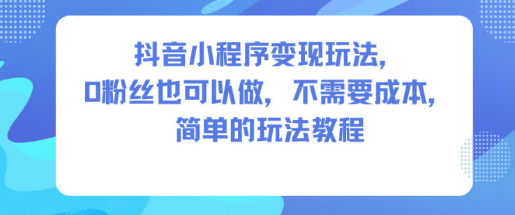 抖音小程序变现玩法，0粉丝也可以做，不需要成本，简单的玩法教程-学长网络