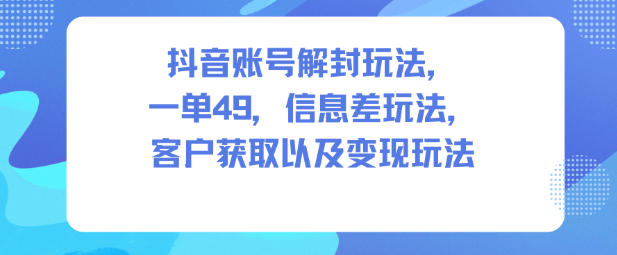 抖音账号解封玩法，一单49，信息差玩法，客户获取以及变现玩法-学长网络