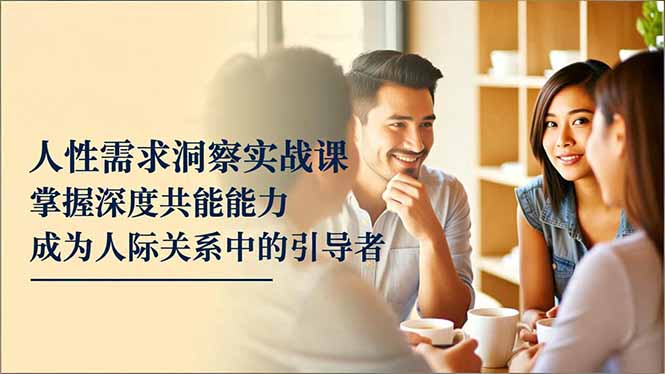 人性需求洞察实战课，掌握深度共感能力，成为人际关系中的引导者-学长网络