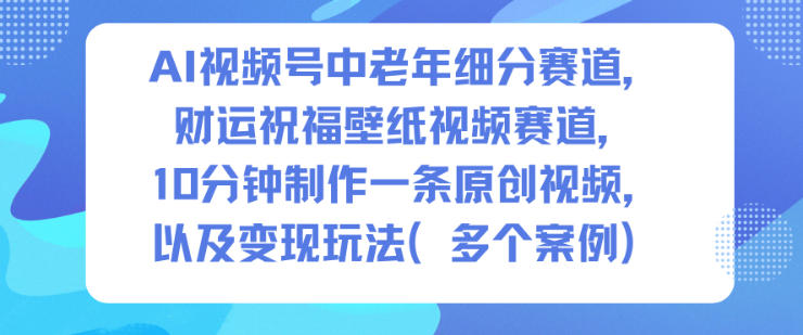 AI视频号中老年细分赛道，财运祝福壁纸视频赛道，10分钟制作一条原创视频，以及变现玩法-学长网络