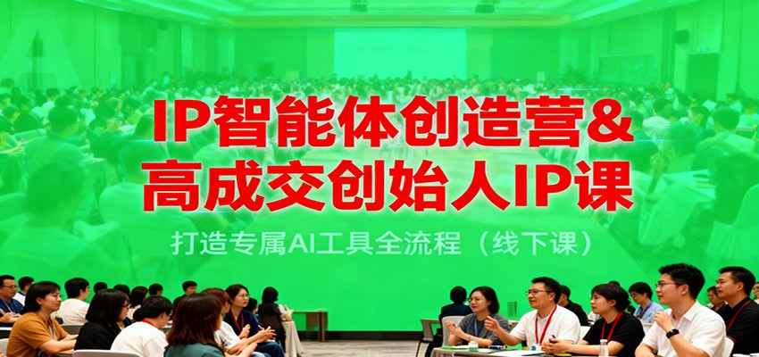 IP智能体创造营&高成交创始人IP课，打造专属AI工具全流程(线下课)-学长网络