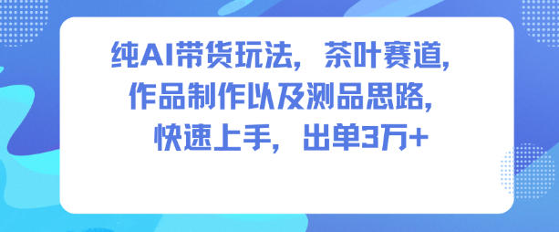 纯AI带货玩法，茶叶赛道，制作以及思路，快速上手，出单3W+-学长网络
