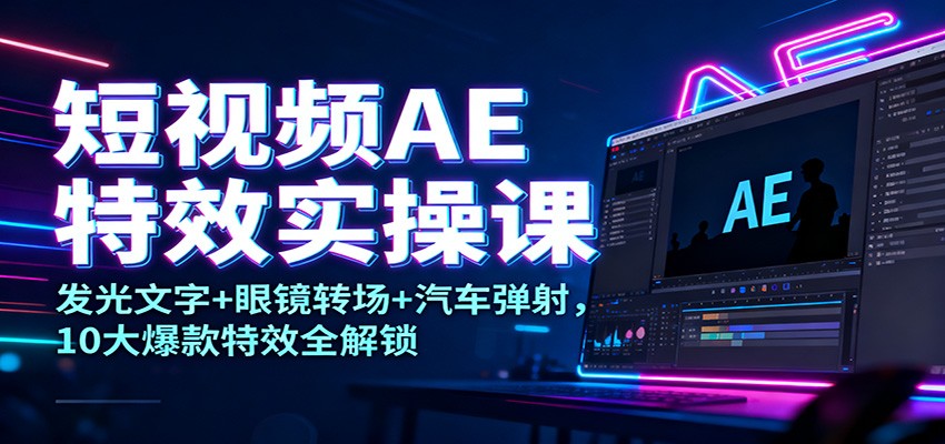 短视频AE特效实操课：发光文字+眼镜转场+汽车弹射，10大爆款特效全解锁-学长网络